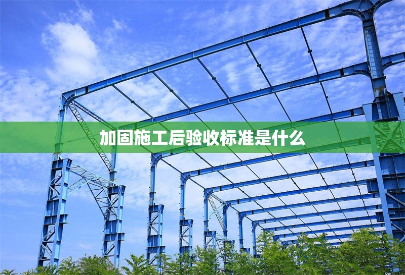 加固施工后驗收標準是什么 行業新聞