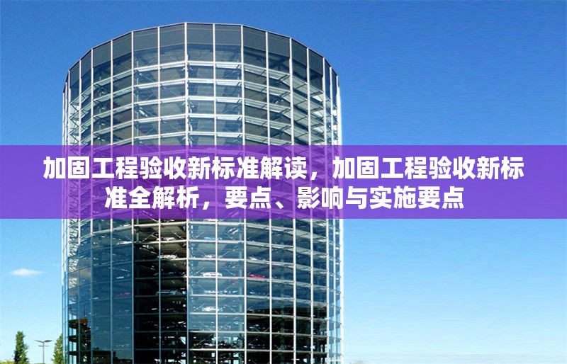 加固工程驗(yàn)收新標(biāo)準(zhǔn)解讀，加固工程驗(yàn)收新標(biāo)準(zhǔn)全解析，要點(diǎn)、影響與實(shí)施要點(diǎn) 行業(yè)新聞 第1張