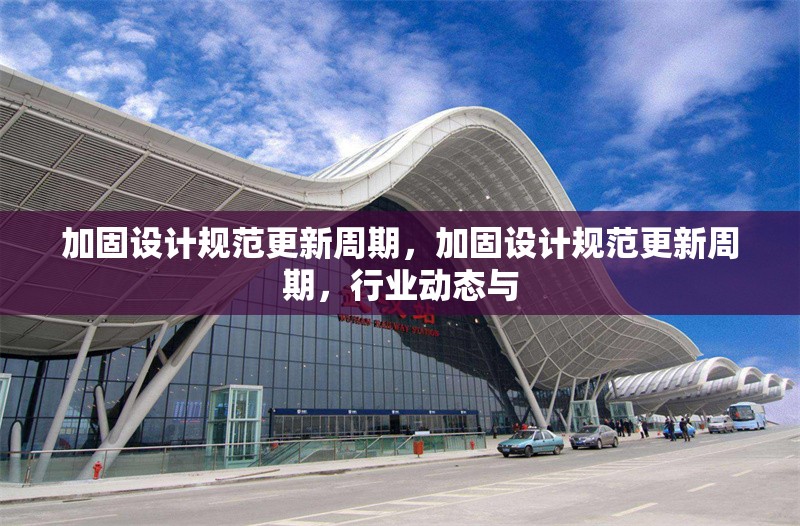 加固設(shè)計規(guī)范更新周期，加固設(shè)計規(guī)范更新周期，行業(yè)動態(tài)與 行業(yè)新聞 第1張