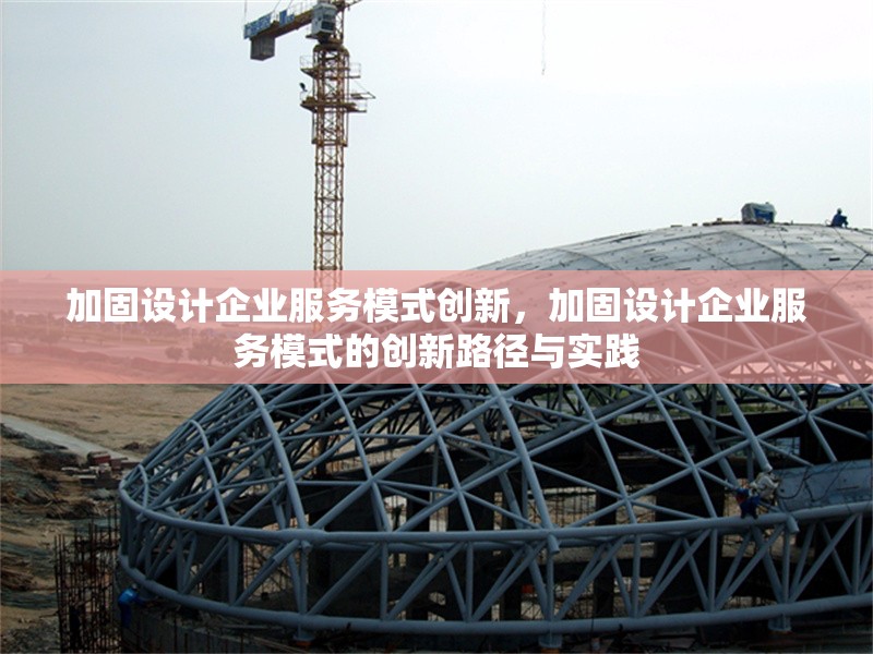 加固設計企業服務模式創新，加固設計企業服務模式的創新路徑與實踐 行業新聞 第1張