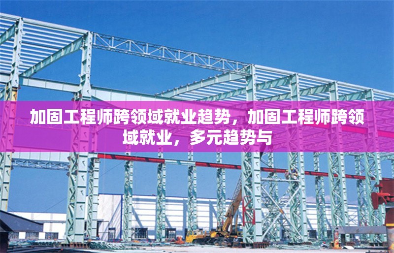 加固工程師跨領(lǐng)域就業(yè)趨勢(shì)，加固工程師跨領(lǐng)域就業(yè)，多元趨勢(shì)與 行業(yè)新聞 第1張