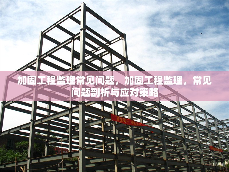 加固工程監(jiān)理常見問題，加固工程監(jiān)理，常見問題剖析與應對策略 行業(yè)新聞 第1張