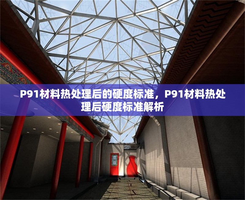 P91材料熱處理后的硬度標準，P91材料熱處理后硬度標準解析