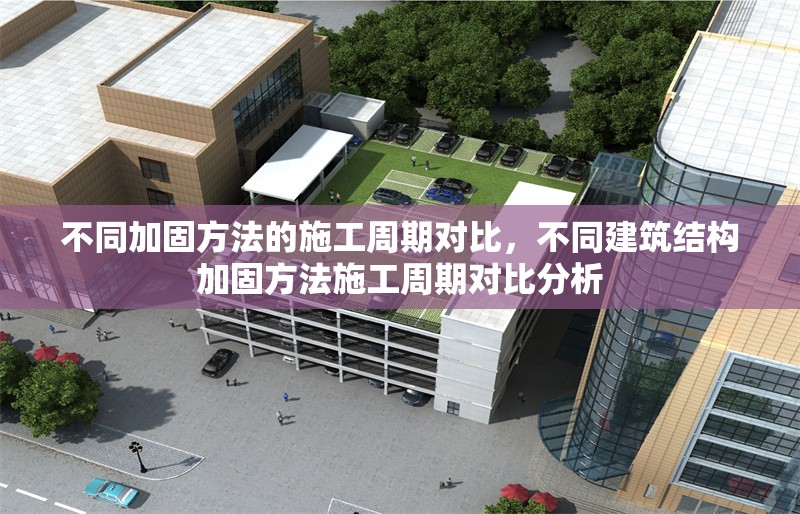 不同加固方法的施工周期對比，不同建筑結構加固方法施工周期對比分析 行業新聞 第1張