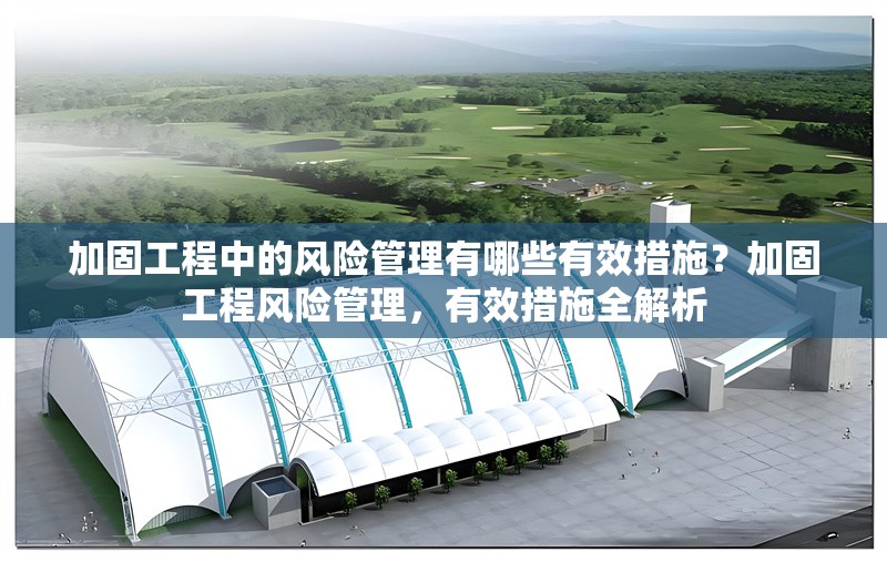加固工程中的風險管理有哪些有效措施？加固工程風險管理，有效措施全解析 行業新聞 第1張