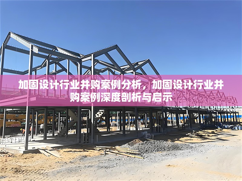 加固設(shè)計(jì)行業(yè)并購案例分析，加固設(shè)計(jì)行業(yè)并購案例深度剖析與啟示