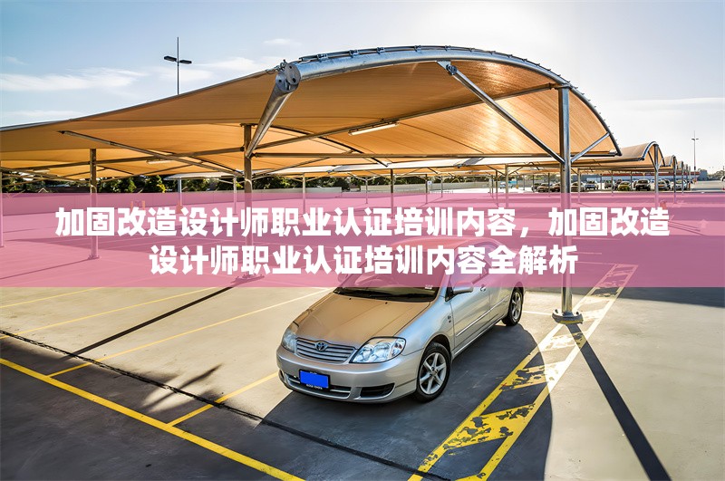 加固改造設計師職業認證培訓內容，加固改造設計師職業認證培訓內容全解析