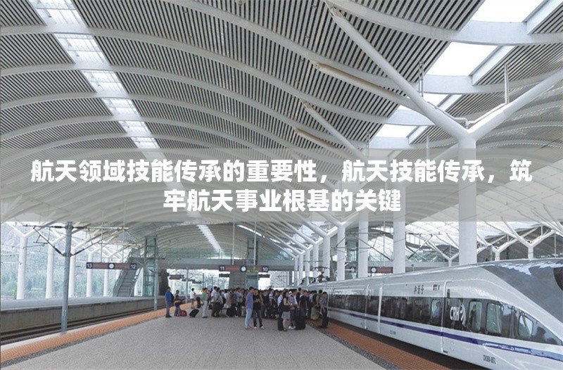 航天領(lǐng)域技能傳承的重要性，航天技能傳承，筑牢航天事業(yè)根基的關(guān)鍵 行業(yè)新聞 第1張