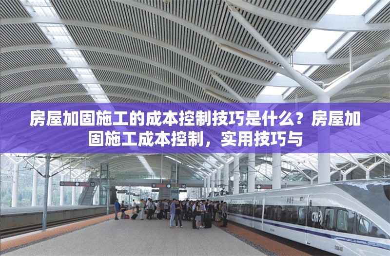 房屋加固施工的成本控制技巧是什么？房屋加固施工成本控制，實用技巧與 行業新聞 第1張