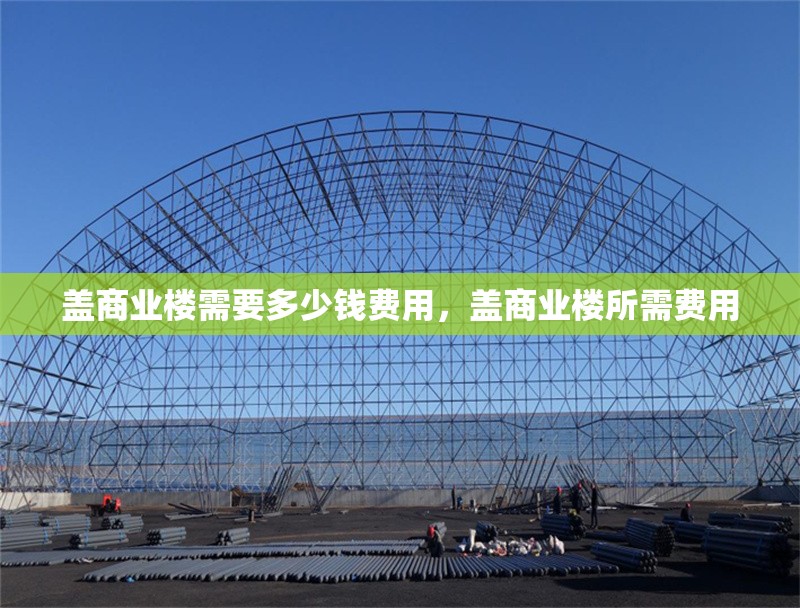 蓋商業(yè)樓需要多少錢費(fèi)用，蓋商業(yè)樓所需費(fèi)用