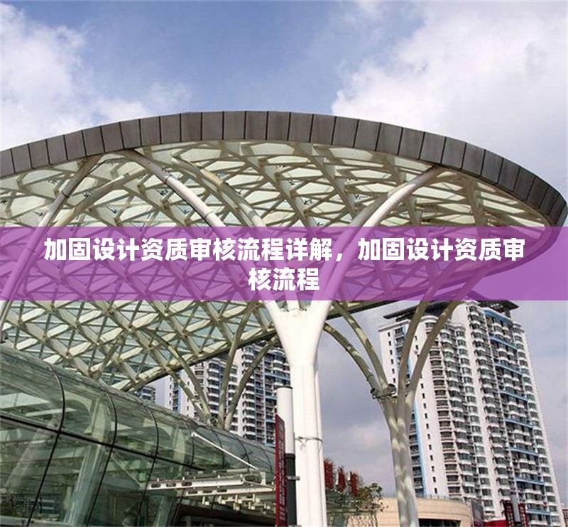 加固設(shè)計(jì)資質(zhì)審核流程詳解，加固設(shè)計(jì)資質(zhì)審核流程