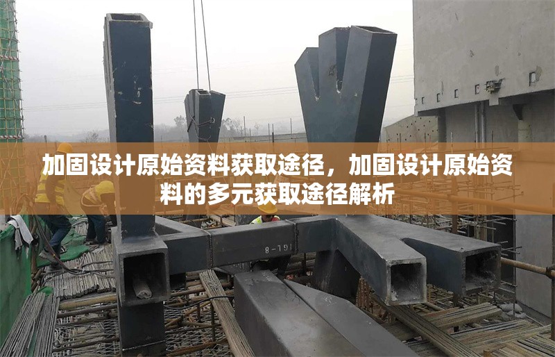 加固設(shè)計(jì)原始資料獲取途徑，加固設(shè)計(jì)原始資料的多元獲取途徑解析