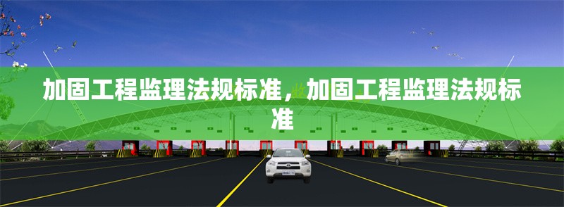 加固工程監(jiān)理法規(guī)標準，加固工程監(jiān)理法規(guī)標準