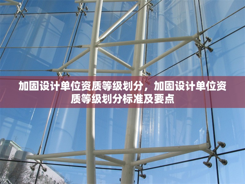 加固設(shè)計(jì)單位資質(zhì)等級(jí)劃分，加固設(shè)計(jì)單位資質(zhì)等級(jí)劃分標(biāo)準(zhǔn)及要點(diǎn)