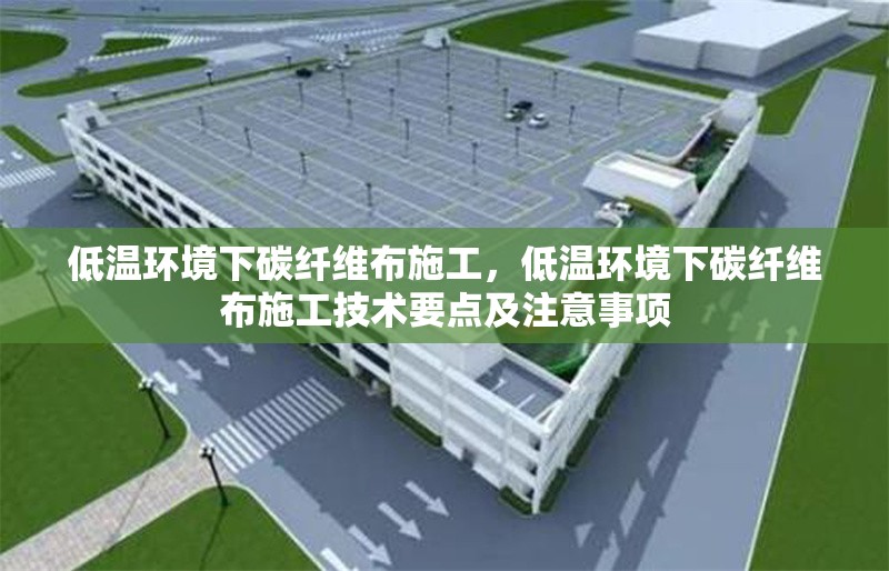 低溫環境下碳纖維布施工，低溫環境下碳纖維布施工技術要點及注意事項