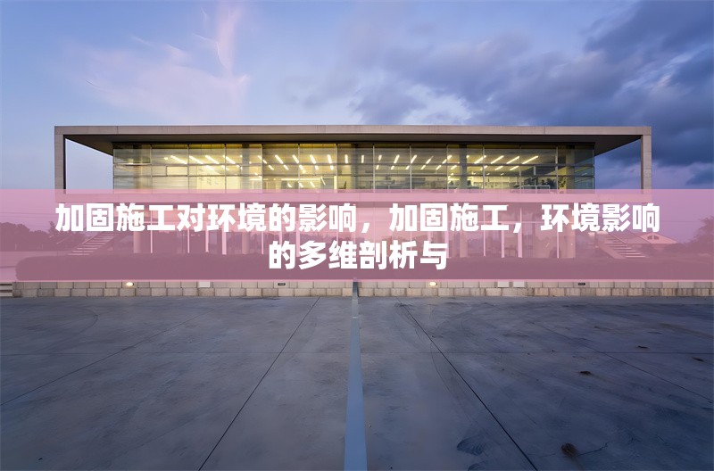 加固施工對環境的影響，加固施工，環境影響的多維剖析與