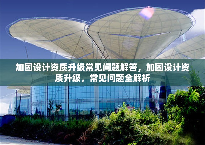 加固設計資質升級常見問題解答，加固設計資質升級，常見問題全解析