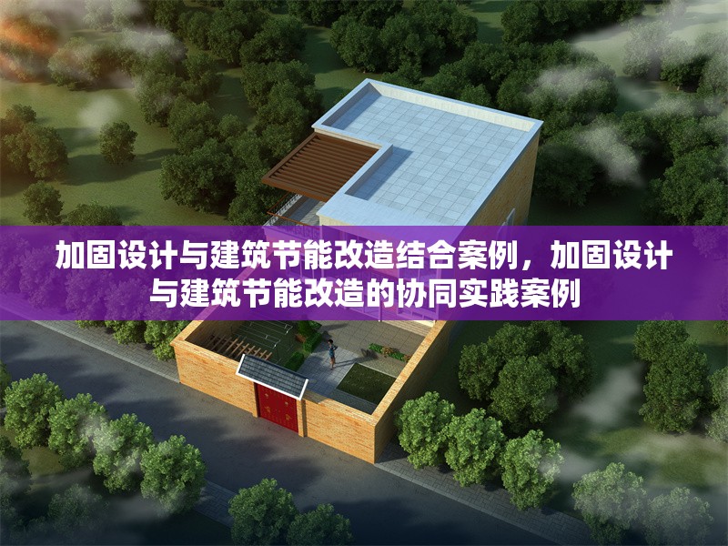 加固設計與建筑節能改造結合案例，加固設計與建筑節能改造的協同實踐案例