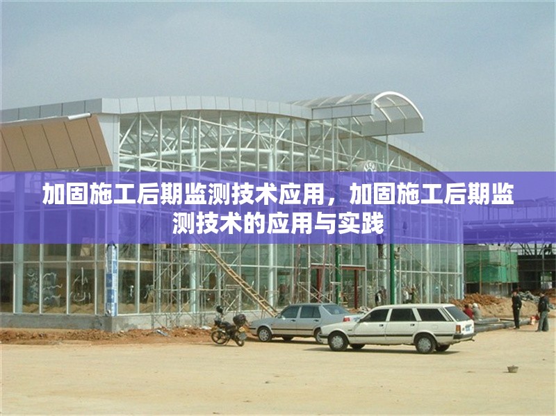 加固施工后期監測技術應用，加固施工后期監測技術的應用與實踐