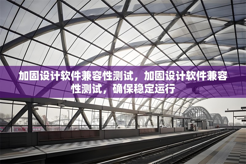 加固設計軟件兼容性測試，加固設計軟件兼容性測試，確保穩定運行