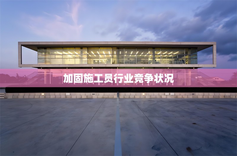 加固施工員行業(yè)競(jìng)爭(zhēng)狀況