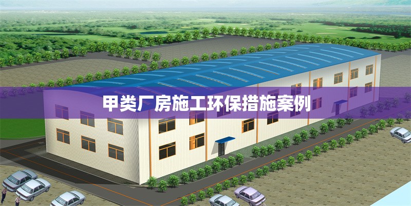 甲類(lèi)廠房施工環(huán)保措施案例 行業(yè)新聞