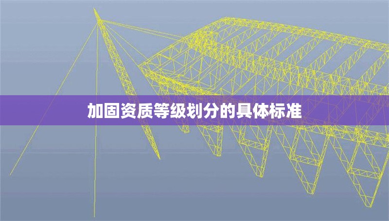 加固資質等級劃分的具體標準 行業新聞 第1張