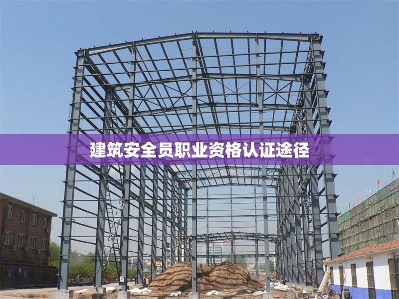建筑安全員職業(yè)資格認證途徑 行業(yè)新聞 第1張