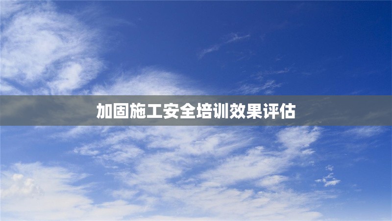 加固施工安全培訓效果評估
