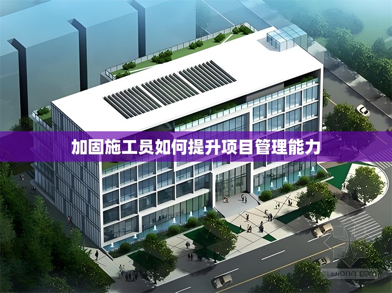 加固施工員如何提升項目管理能力 行業新聞 第1張