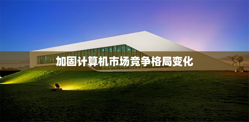 加固計算機市場競爭格局變化 行業新聞 第1張