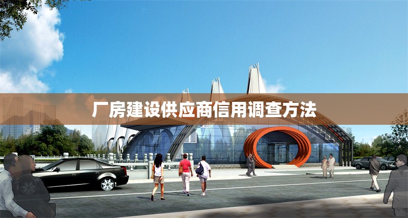 廠房建設供應商信用調查方法