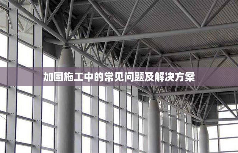 加固施工中的常見問題及解決方案