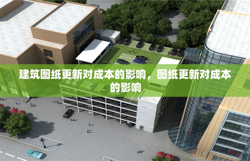 建筑圖紙更新對成本的影響，圖紙更新對成本的影響