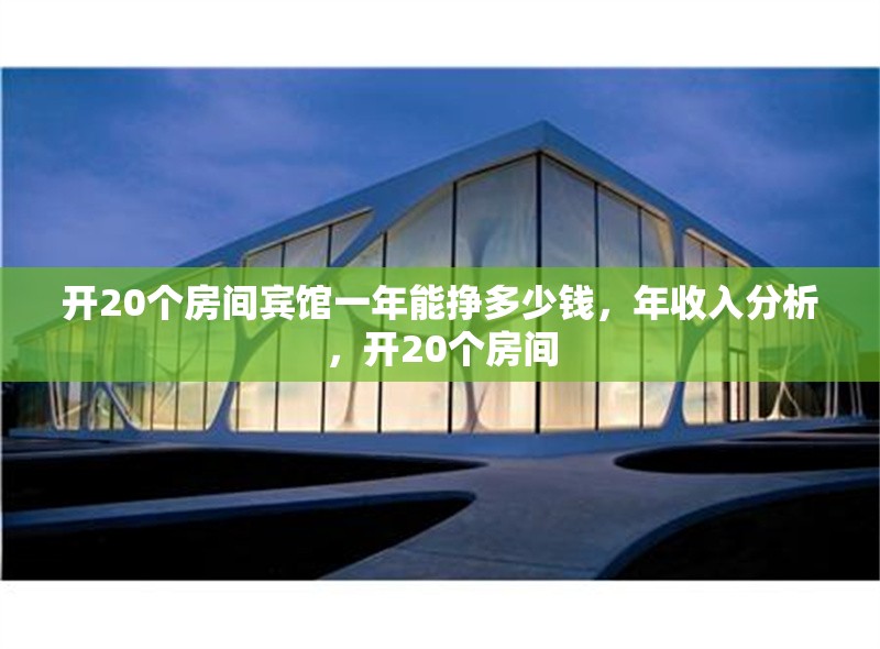 開20個房間賓館一年能掙多少錢，年收入分析，開20個房間