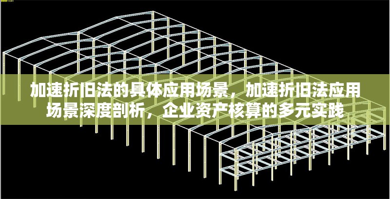 加速折舊法的具體應用場景，加速折舊法應用場景深度剖析，企業資產核算的多元實踐 行業新聞 第7張