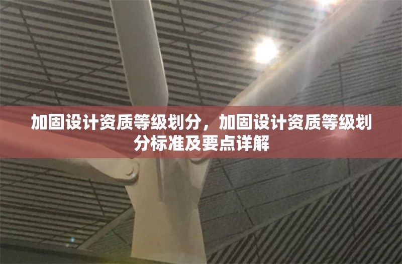 加固設計資質等級劃分，加固設計資質等級劃分標準及要點詳解 行業新聞 第6張