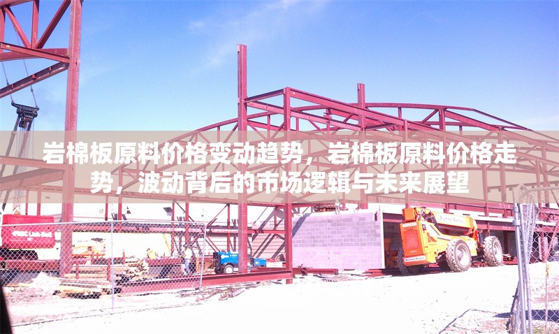 巖棉板原料價格變動趨勢，巖棉板原料價格走勢，波動背后的市場邏輯與未來展望 行業新聞 第7張