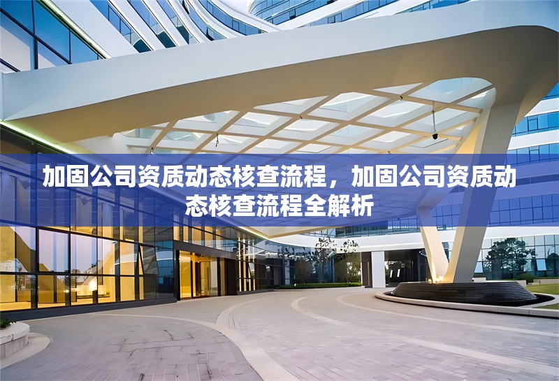 加固公司資質(zhì)動(dòng)態(tài)核查流程，加固公司資質(zhì)動(dòng)態(tài)核查流程全解析 行業(yè)新聞 第6張