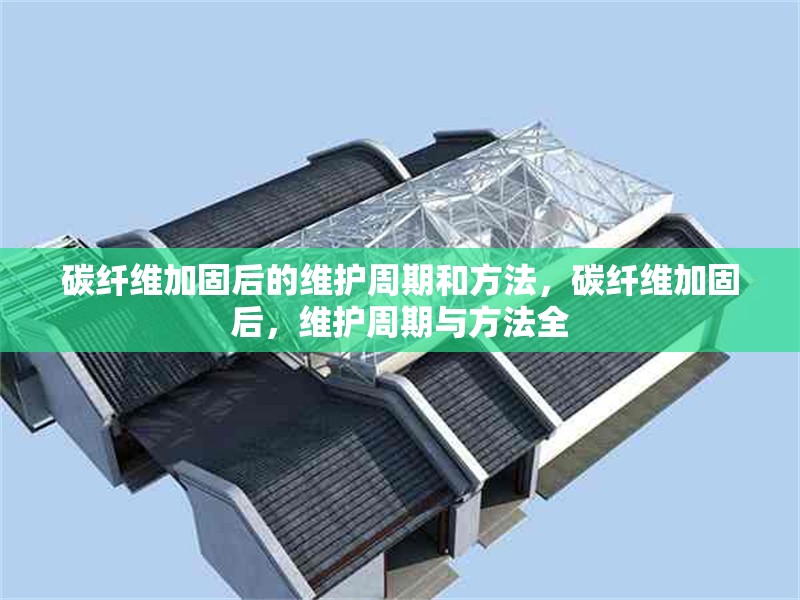 碳纖維加固后的維護周期和方法，碳纖維加固后，維護周期與方法全 行業新聞 第6張