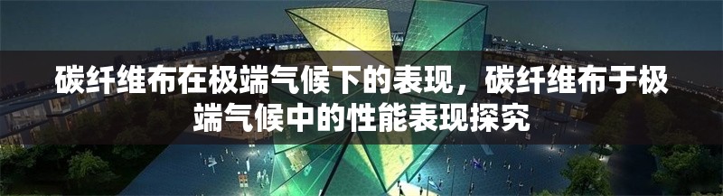 碳纖維布在極端氣候下的表現，碳纖維布于極端氣候中的性能表現探究 行業新聞 第2張