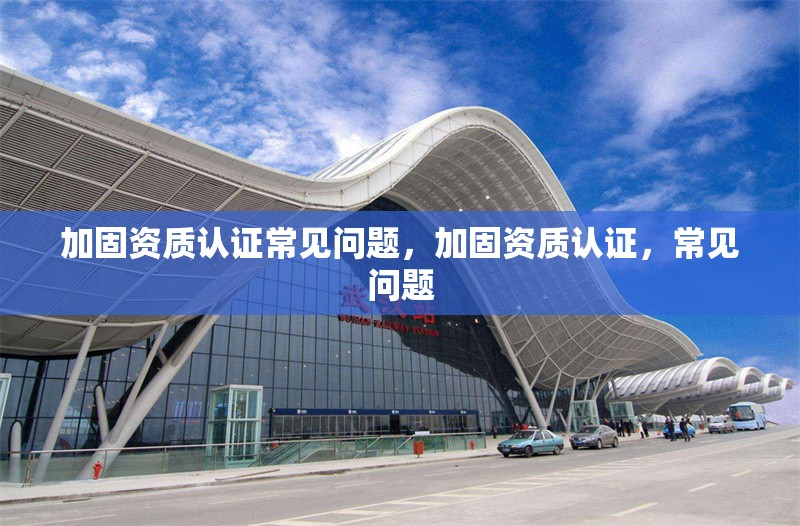 加固資質認證常見問題，加固資質認證，常見問題 行業新聞 第6張