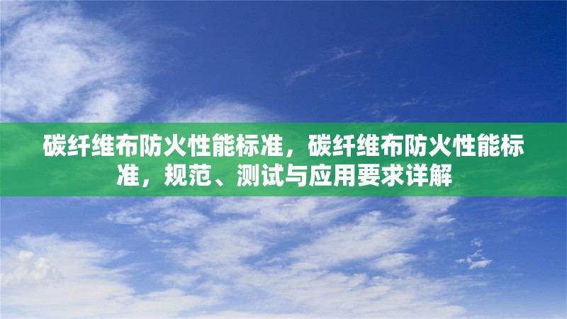 碳纖維布防火性能標準，碳纖維布防火性能標準，規范、測試與應用要求詳解