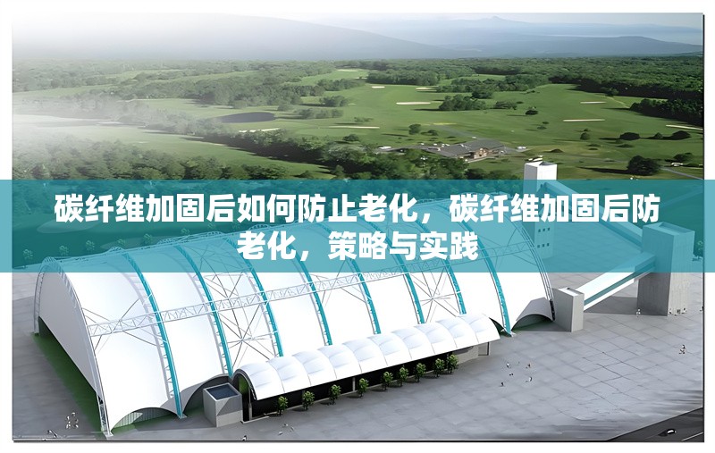 碳纖維加固后如何防止老化，碳纖維加固后防老化，策略與實(shí)踐