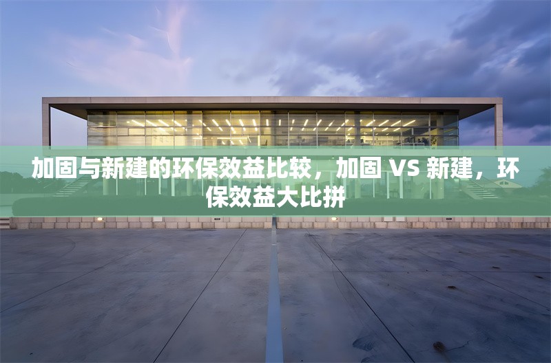 加固與新建的環保效益比較，加固 VS 新建，環保效益大比拼 行業新聞 第6張