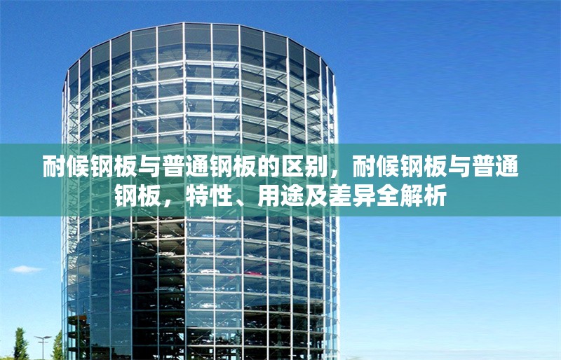 耐候鋼板與普通鋼板的區別，耐候鋼板與普通鋼板，特性、用途及差異全解析 行業新聞 第6張