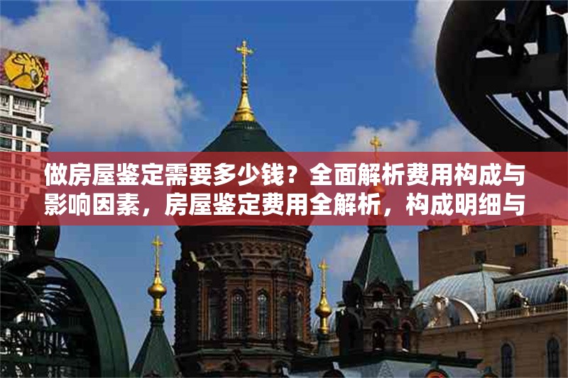 做房屋鑒定需要多少錢？全面解析費(fèi)用構(gòu)成與影響因素，房屋鑒定費(fèi)用全解析，構(gòu)成明細(xì)與