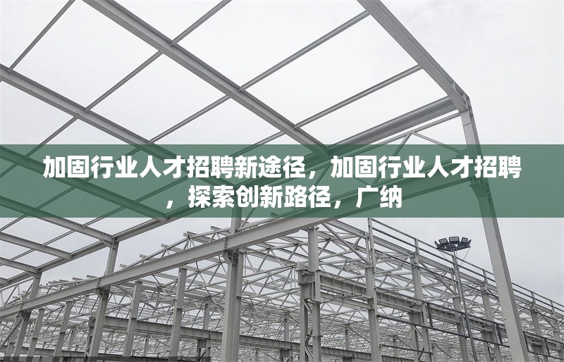 加固行業(yè)人才招聘新途徑，加固行業(yè)人才招聘，探索創(chuàng)新路徑，廣納