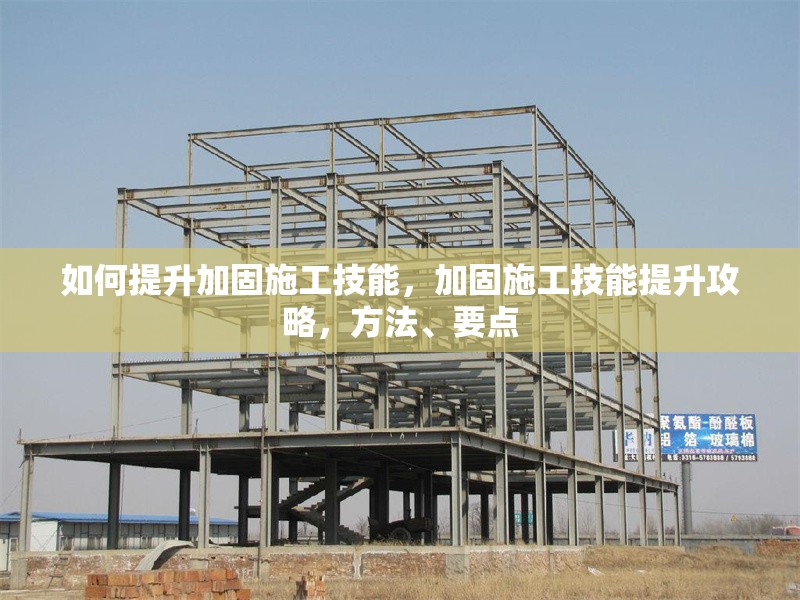 如何提升加固施工技能，加固施工技能提升攻略，方法、要點 行業新聞 第1張