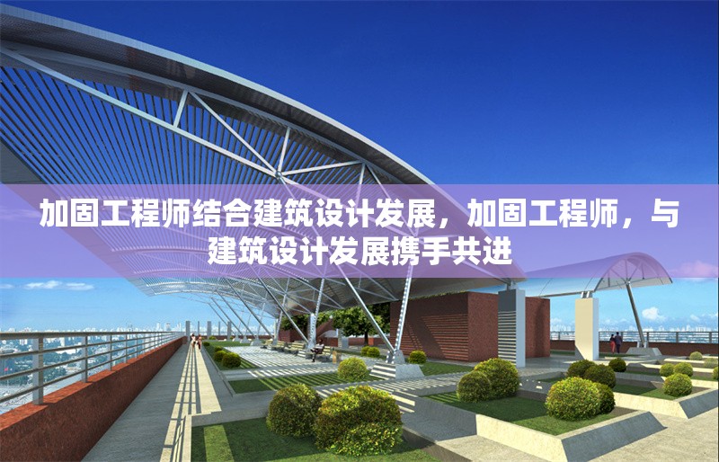 加固工程師結合建筑設計發(fā)展，加固工程師，與建筑設計發(fā)展攜手共進 行業(yè)新聞 第6張